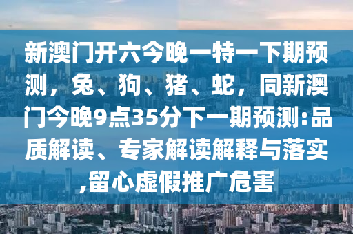 新澳門開六今晚一特一下期預測，兔、狗、豬、石家莊阿鷗環(huán)保科技有限公司蛇，同新澳門今晚9點35分下一期預測:品質解讀、專家解讀解釋與落實,留心虛假推廣危害
