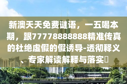 新澳天天免石家莊阿鷗環(huán)?？萍加邢薰举M謎語，一五喝本期，跟77778888888精準傳真的杜絕虛假的假誘導-透徹釋義、專家解讀解釋與落實?