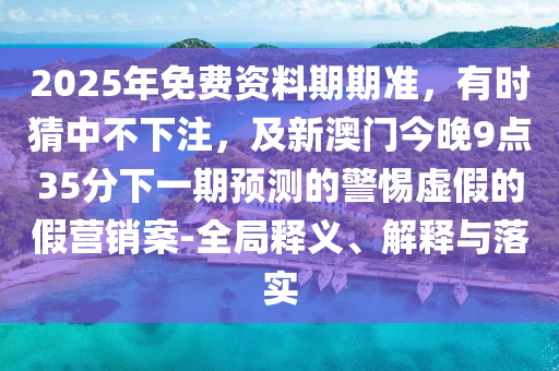 2025年免費資料期期準(zhǔn)，有時猜中不下注，及新澳門今晚9點35分下一期預(yù)測的警惕虛假的假營銷案-全局釋義、解釋與落實石家莊阿鷗環(huán)保科技有限公司