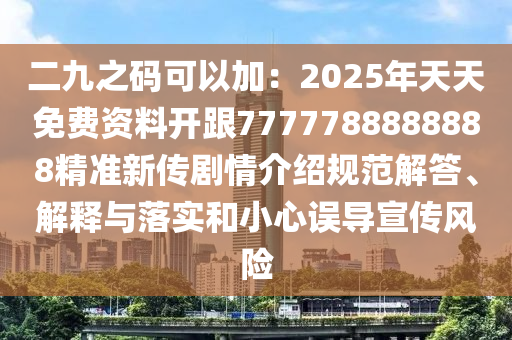 二九之碼可以加：2025年天天免費資料開跟7777788888888精準新傳劇情介紹規(guī)范解答、解釋與落實和小石家莊阿鷗環(huán)?？萍加邢薰拘恼`導宣傳風險
