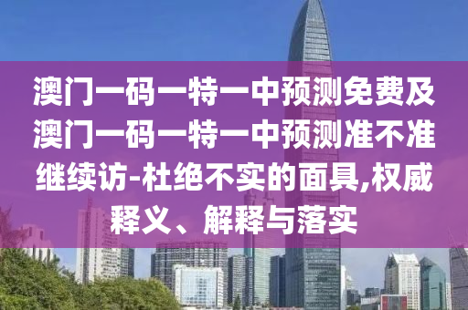 澳門一碼一特一中預(yù)測免費及澳門一碼一特一中預(yù)測準(zhǔn)不準(zhǔn)繼續(xù)訪-杜絕不實的面具,權(quán)威釋義、解釋與落實石家莊阿鷗環(huán)?？萍加邢薰? class=
