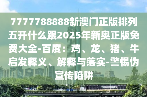 7777788888新澳門正版排列五開(kāi)什么跟2025年新奧正版免費(fèi)大全-百度：雞、龍、豬、牛啟發(fā)釋義、解釋與落實(shí)-警惕偽宣傳陷阱石家莊阿鷗環(huán)?？萍加邢薰? class=