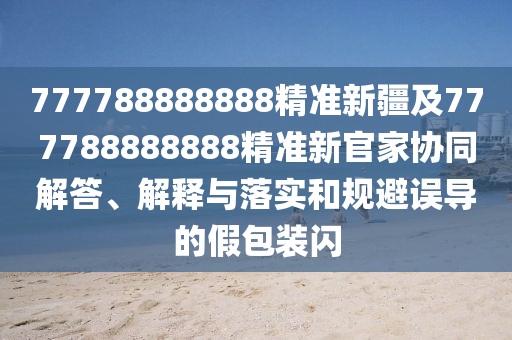 石家莊阿鷗環(huán)?？萍加邢薰?77788888888精準(zhǔn)新疆及777788888888精準(zhǔn)新官家協(xié)同解答、解釋與落實(shí)和規(guī)避誤導(dǎo)的假包裝閃