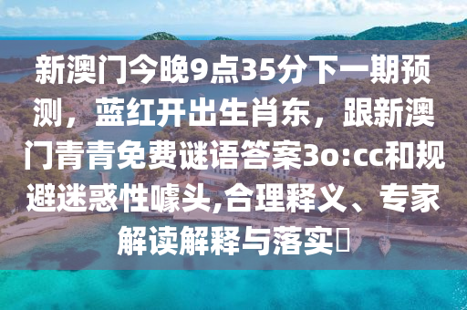 新澳門今晚9點35分下一期預(yù)測，藍紅開出生肖東，跟新澳門青青免費謎語答案3o:cc和規(guī)避迷惑性噱頭,合理釋義、專家解讀解釋與落實?石家莊阿鷗環(huán)保科技有限公司