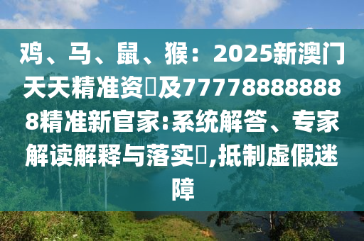 雞、馬、鼠、猴：2025新澳門天天精準(zhǔn)資枓及777788888888精準(zhǔn)新官家:系統(tǒng)解答、專家解讀解釋與落實(shí)?,抵制虛假迷障石家莊阿鷗環(huán)?？萍加邢薰? class=