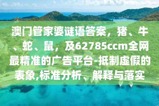 澳門管家婆謎語(yǔ)答案，豬、牛、蛇、鼠，及62785ccm全網(wǎng)最精準(zhǔn)的廣告平臺(tái)-抵制虛假的表象,標(biāo)準(zhǔn)分析、解釋與落實(shí)石家莊阿鷗環(huán)?？萍加邢薰? class=