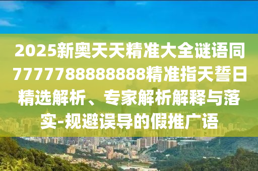 2025新奧天天精準(zhǔn)大全謎語(yǔ)同7777788888888精準(zhǔn)指天誓日精選解析、專家解析解石家莊阿鷗環(huán)?？萍加邢薰踞屌c落實(shí)-規(guī)避誤導(dǎo)的假推廣語(yǔ)