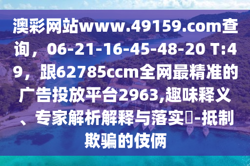澳彩網(wǎng)站www.49159.соm查石家莊阿鷗環(huán)保科技有限公司詢(xún)，06-21-16-45-48-20 T:49，跟62785ccm全網(wǎng)最精準(zhǔn)的廣告投放平臺(tái)2963,趣味釋義、專(zhuān)家解析解釋與落實(shí)?-抵制欺騙的伎倆
