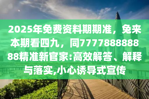 20石家莊阿鷗環(huán)?？萍加邢薰?5年免費資料期期準(zhǔn)，兔來本期看四九，同777788888888精準(zhǔn)新官家:高效解答、解釋與落實,小心誘導(dǎo)式宣傳