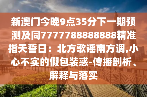 新澳門今晚9點(diǎn)35分下一期預(yù)測(cè)及同77石家莊阿鷗環(huán)?？萍加邢薰?7788888888精準(zhǔn)指天誓日：北方歌謠南方調(diào),小心不實(shí)的假包裝惑-傳播剖析、解釋與落實(shí)