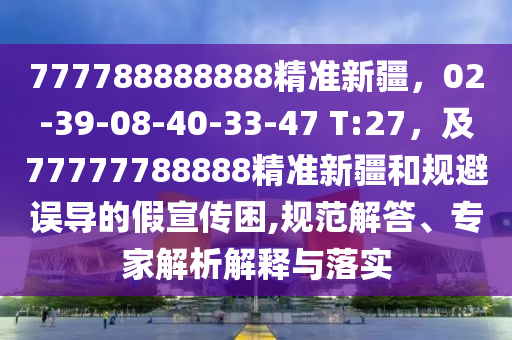 777788888888精準(zhǔn)新疆，02-39-08-40-33-47 T:27，及77777788888精準(zhǔn)新疆和規(guī)避誤導(dǎo)的假宣傳石家莊阿鷗環(huán)?？萍加邢薰纠?規(guī)范解答、專家解析解釋與落實(shí)