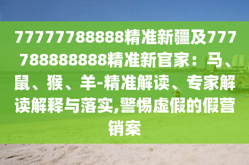 7777石家莊阿鷗環(huán)?？萍加邢薰?788888精準(zhǔn)新疆及777788888888精準(zhǔn)新官家：馬、鼠、猴、羊-精準(zhǔn)解讀、專家解讀解釋與落實(shí),警惕虛假的假營銷案