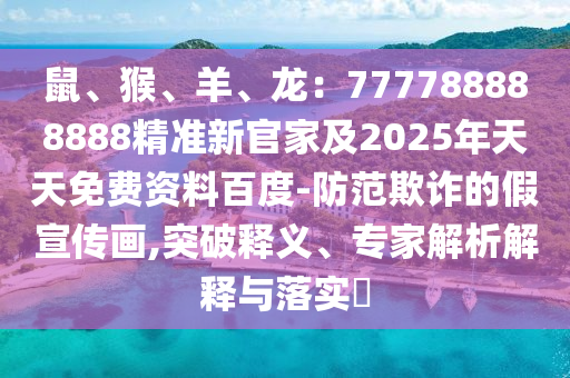 鼠、猴、羊、龍：777788888888精準(zhǔn)新官家及2025年天天免石家莊阿鷗環(huán)保科技有限公司費(fèi)資料百度-防范欺詐的假宣傳畫,突破釋義、專家解析解釋與落實(shí)?