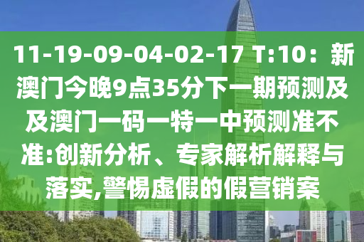 11-19-09-04-02-石家莊阿鷗環(huán)?？萍加邢薰?7 T:10：新澳門今晚9點(diǎn)35分下一期預(yù)測及及澳門一碼一特一中預(yù)測準(zhǔn)不準(zhǔn):創(chuàng)新分析、專家解析解釋與落實(shí),警惕虛假的假營銷案