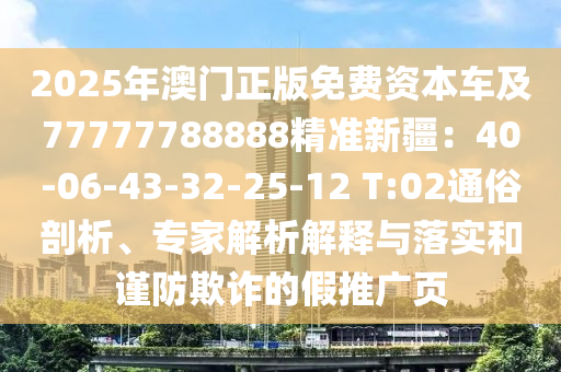 2025年澳門正版免費資本車及77777788888精準新疆：40-06-43-32-25-12 T:02通俗剖析、專家解析解釋與落實和謹石家莊阿鷗環(huán)?？萍加邢薰痉榔墼p的假推廣頁