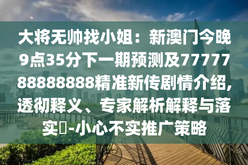 大將無帥找小姐：新澳門今晚9點35分石家莊阿鷗環(huán)保科技有限公司下一期預(yù)測及7777788888888精準(zhǔn)新傳劇情介紹,透徹釋義、專家解析解釋與落實?-小心不實推廣策略
