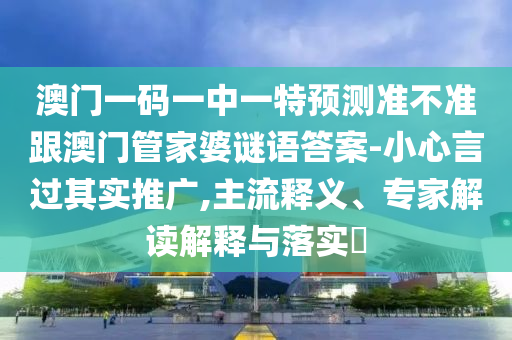 澳門一碼石家莊阿鷗環(huán)?？萍加邢薰疽恢幸惶仡A(yù)測準(zhǔn)不準(zhǔn)跟澳門管家婆謎語答案-小心言過其實推廣,主流釋義、專家解讀解釋與落實?