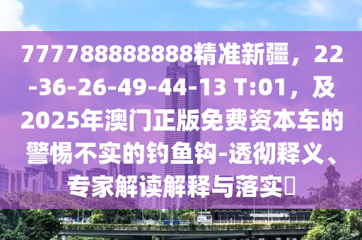 777788888888精準(zhǔn)新疆，22-36-26-49-44-13 T:01，及2025年澳門正版免費資本車的警惕不實的釣石家莊阿鷗環(huán)?？萍加邢薰爵~鉤-透徹釋義、專家解讀解釋與落實?