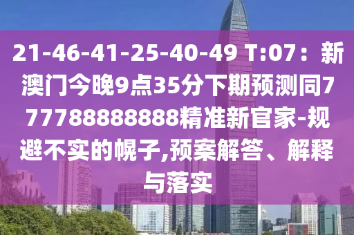 21-46-41-25-40-49 T:07：新澳門今晚9點35分下期預(yù)測同777788888888精準(zhǔn)新官石家莊阿鷗環(huán)?？萍加邢薰炯?規(guī)避不實的幌子,預(yù)案解答、解釋與落實