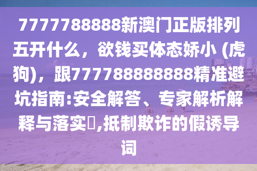 7777788888新澳門正版排列五開什么，欲錢買體態(tài)嬌小 (石家莊阿鷗環(huán)?？萍加邢薰净⒐?，跟777788888888精準(zhǔn)避坑指南:安全解答、專家解析解釋與落實?,抵制欺詐的假誘導(dǎo)詞