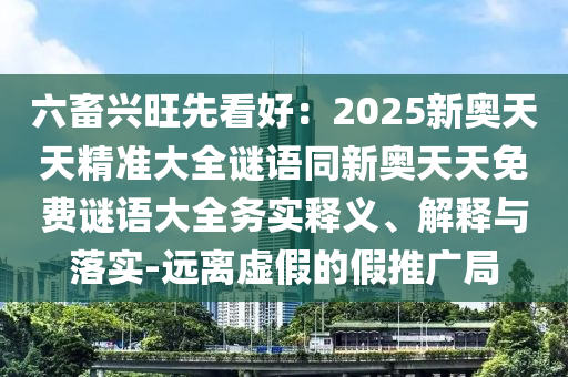 六畜興旺先看好：2025新奧天天精準(zhǔn)大全謎語同新奧天天免費謎語大全務(wù)實釋義、解釋與落實-遠(yuǎn)離虛假的假推廣局石家莊阿鷗環(huán)?？萍加邢薰? class=