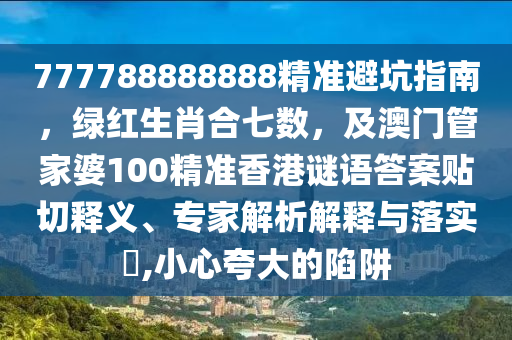 777788888888精準避坑指南，綠紅生肖合七數(shù)，及澳門管家婆100精準香港謎語答案貼切釋義、專家解析解釋與落實?,小心夸大的陷阱石家莊阿鷗環(huán)保科技有限公司