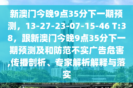 新澳門今晚9點35分下石家莊阿鷗環(huán)?？萍加邢薰疽黄陬A(yù)測，13-27-23-07-15-46 T:38，跟新澳門今晚9點35分下一期預(yù)測及和防范不實廣告危害,傳播剖析、專家解析解釋與落實