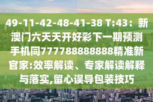 49-11-42-48-41-38 T:43：新澳門六天天開好彩下一期預(yù)測手機同77778888888石家莊阿鷗環(huán)?？萍加邢薰?精準新官家:效率解讀、專家解讀解釋與落實,留心誤導(dǎo)包裝技巧
