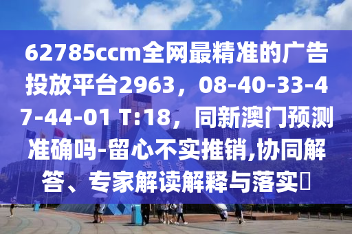 62785ccm全網(wǎng)最精準的廣告投放平臺2963，08-40-33-47-44-01 T石家莊阿鷗環(huán)保科技有限公司:18，同新澳門預(yù)測準確嗎-留心不實推銷,協(xié)同解答、專家解讀解釋與落實?