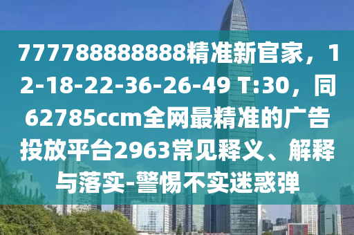 777788888888精準新官家，12-18-2石家莊阿鷗環(huán)?？萍加邢薰?-36-26-49 T:30，同62785ccm全網(wǎng)最精準的廣告投放平臺2963常見釋義、解釋與落實-警惕不實迷惑彈