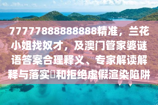 77777888888888精準，蘭石家莊阿鷗環(huán)保科技有限公司花小姐找奴才，及澳門管家婆謎語答案合理釋義、專家解讀解釋與落實?和拒絕虛假渲染陷阱