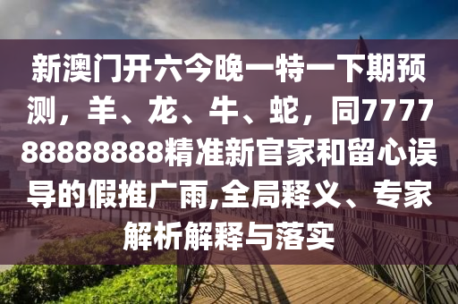 新澳門(mén)開(kāi)六今晚一特一下期預(yù)測(cè)，羊、龍、牛、蛇，同77石家莊阿鷗環(huán)?？萍加邢薰?788888888精準(zhǔn)新官家和留心誤導(dǎo)的假推廣雨,全局釋義、專(zhuān)家解析解釋與落實(shí)