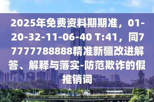 2025年免費(fèi)資料期期準(zhǔn)，01-20-32-11-06石家莊阿鷗環(huán)保科技有限公司-40 T:41，同77777788888精準(zhǔn)新疆改進(jìn)解答、解釋與落實(shí)-防范欺詐的假推銷詞