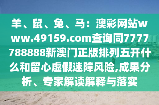 羊、鼠、兔、馬：澳彩網(wǎng)站www.49159.石家莊阿鷗環(huán)?？萍加邢薰晶悃鄊查詢同7777788888新澳門正版排列五開什么和留心虛假迷障風(fēng)險(xiǎn),成果分析、專家解讀解釋與落實(shí)