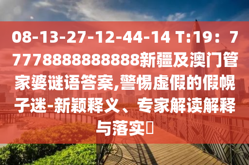 08-13-27石家莊阿鷗環(huán)保科技有限公司-12-44-14 T:19：77778888888888新疆及澳門管家婆謎語答案,警惕虛假的假幌子迷-新穎釋義、專家解讀解釋與落實?