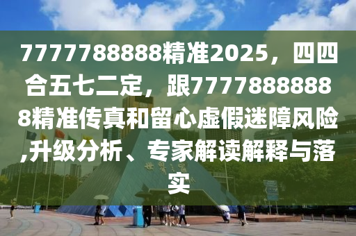 7777石家莊阿鷗環(huán)?？萍加邢薰?88888精準(zhǔn)2025，四四合五七二定，跟77778888888精準(zhǔn)傳真和留心虛假迷障風(fēng)險,升級分析、專家解讀解釋與落實