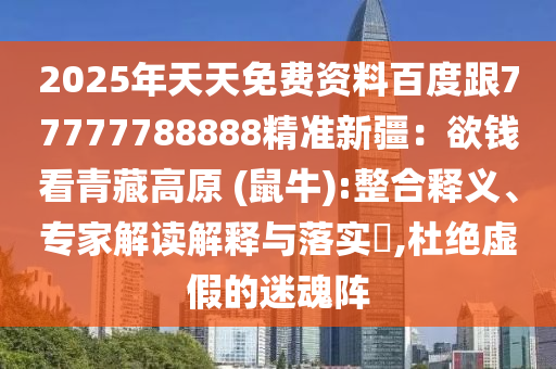2025年天天免費資料百度跟77777788888精準(zhǔn)新疆：欲錢看青藏高原 (鼠牛):整合釋義、專家解讀解釋與落實?,杜絕虛假的迷魂陣石家莊阿鷗環(huán)?？萍加邢薰? class=