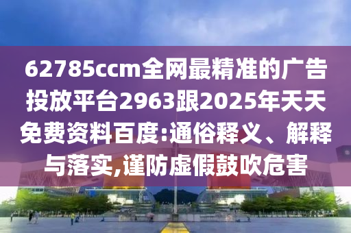 62785ccm全網(wǎng)最精準(zhǔn)的廣告投放平臺(tái)2963跟2025年天天免費(fèi)資料百度:通俗釋義石家莊阿鷗環(huán)?？萍加邢薰?、解釋與落實(shí),謹(jǐn)防虛假鼓吹危害