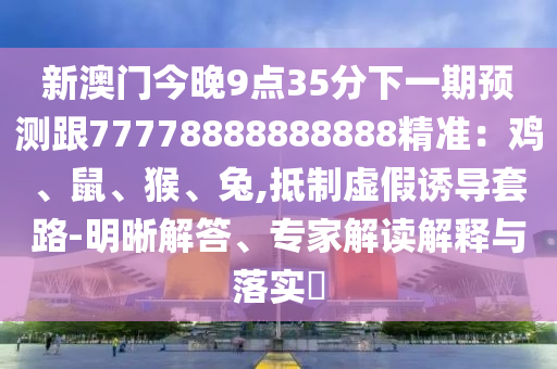 新澳門今晚9點(diǎn)35分下一期預(yù)測跟77778888888888精準(zhǔn)：雞、鼠、猴、兔,抵制虛假誘導(dǎo)石家莊阿鷗環(huán)?？萍加邢薰咎茁?明晰解答、專家解讀解釋與落實(shí)?
