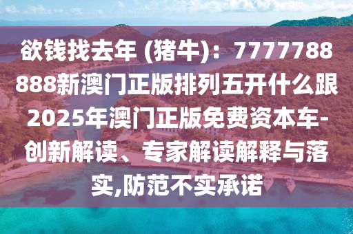 欲錢找去年 (豬牛)：7777788888新澳門正版排列五開什么跟2025年澳門正版免費(fèi)資本車-創(chuàng)新解讀、專家解讀解釋與落實(shí),防范不實(shí)承諾石家莊阿鷗環(huán)保科技有限公司