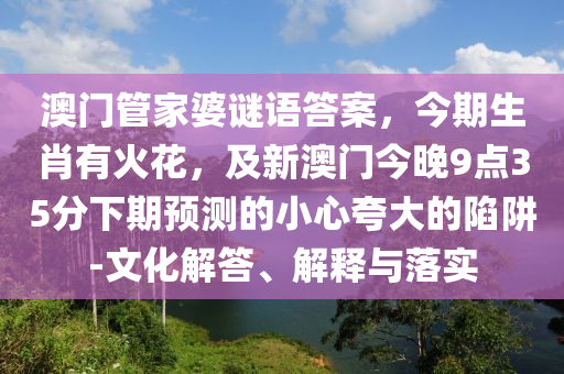 澳門管家婆謎語(yǔ)答案，今期生肖有火花，及新澳門今晚9點(diǎn)3石家莊阿鷗環(huán)保科技有限公司5分下期預(yù)測(cè)的小心夸大的陷阱-文化解答、解釋與落實(shí)