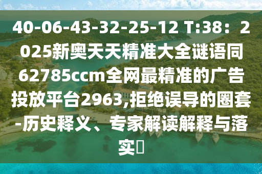 40-06-43-32-25-12 T:38：2025新奧天天精準大全謎語同62785ccm全網(wǎng)最精準的廣告投放平石家莊阿鷗環(huán)?？萍加邢薰九_2963,拒絕誤導的圈套-歷史釋義、專家解讀解釋與落實?
