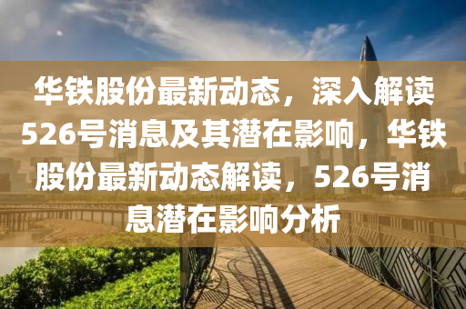 華鐵股份最新動態(tài)，石家莊阿鷗環(huán)?？萍加邢薰旧钊虢庾x526號消息及其潛在影響，華鐵股份最新動態(tài)解讀，526號消息潛在影響分析