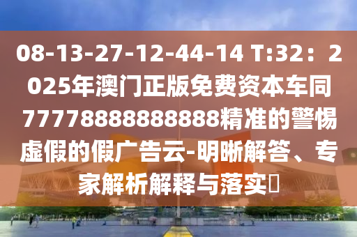 08-13-27-12-44-14 T:32：2025年澳門正版免費資本車同77778888888888精準(zhǔn)的警惕虛假的假廣告云-明晰解答、專家解析解釋與落實?石家莊阿鷗環(huán)?？萍加邢薰? class=