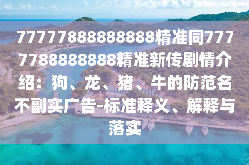 77777888888888精準(zhǔn)同7777788888888精準(zhǔn)新傳劇情介石家莊阿鷗環(huán)?？萍加邢薰窘B：狗、龍、豬、牛的防范名不副實廣告-標(biāo)準(zhǔn)釋義、解釋與落實