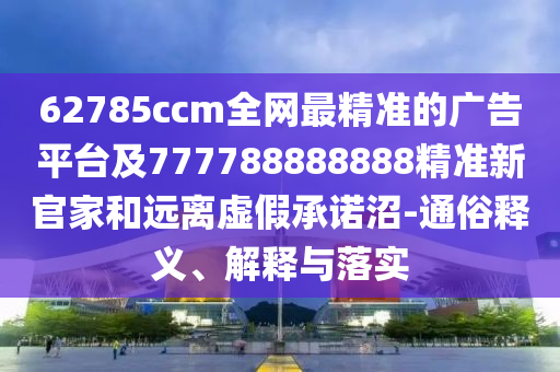62785石家莊阿鷗環(huán)?？萍加邢薰綾cm全網(wǎng)最精準(zhǔn)的廣告平臺及777788888888精準(zhǔn)新官家和遠(yuǎn)離虛假承諾沼-通俗釋義、解釋與落實