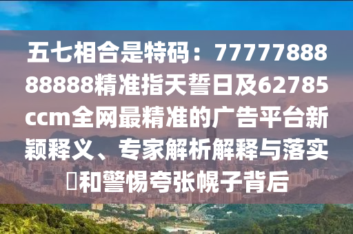 五七相合是特碼：7777788888888精準(zhǔn)指天誓日及62785ccm全網(wǎng)最精準(zhǔn)的廣告平臺新穎釋義、專家解析解釋與落實(shí)?和警惕夸張幌子背后石家莊阿鷗環(huán)?？萍加邢薰? class=