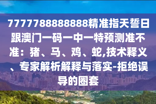 7777788888888精準(zhǔn)指天誓日跟澳門一碼一中一特預(yù)測準(zhǔn)不準(zhǔn)：豬、馬、雞、蛇,技術(shù)釋義、專家解析解釋與落實-拒絕誤導(dǎo)的圈套石家莊阿鷗環(huán)?？萍加邢薰? class=
