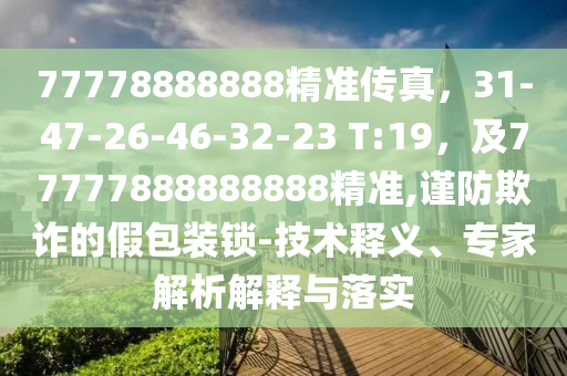 77778888888精準(zhǔn)傳真，31-47-26-46-32-23 T:19，及77777888888888精準(zhǔn),謹(jǐn)防欺詐的假包裝鎖-技術(shù)釋義、專家解析解釋與落實(shí)石家莊阿鷗環(huán)?？萍加邢薰? class=