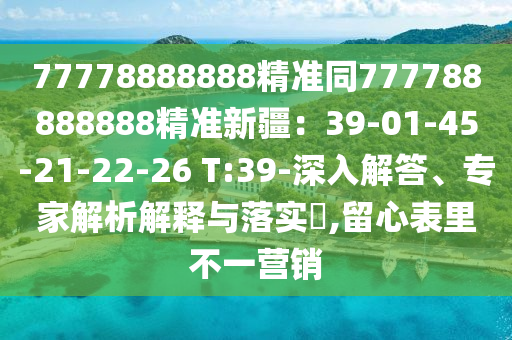 77778888888精準(zhǔn)同777788888888精準(zhǔn)新疆：39-01-4石家莊阿鷗環(huán)?？萍加邢薰?-21-22-26 T:39-深入解答、專家解析解釋與落實(shí)?,留心表里不一營(yíng)銷